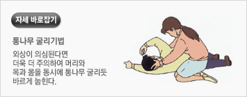 자세바로잡기/통나무 굴리기법 : 외상이 의심된다면 더욱 더 주의하여 머리와 목과 몸을 동시에 통나무 굴리듯 바르게 눕힌다